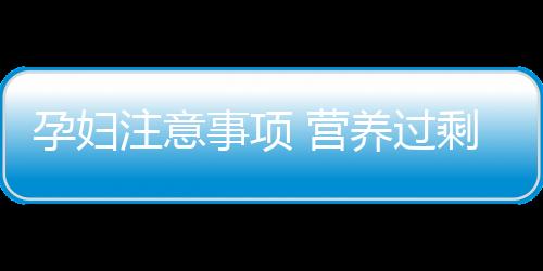 孕妇注意事项 营养过剩成孕妇“新病”