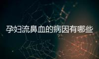 孕妇流鼻血的病因有哪些