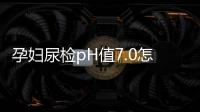 孕妇尿检pH值7.0怎么回事