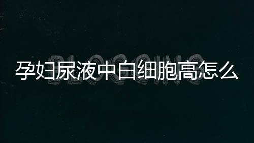 孕妇尿液中白细胞高怎么办