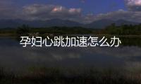 孕妇心跳加速怎么办