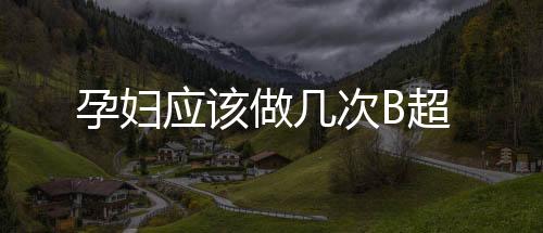 孕妇应该做几次B超