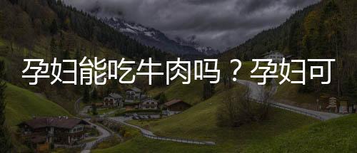 孕妇能吃牛肉吗？孕妇可以吃牛肉吗