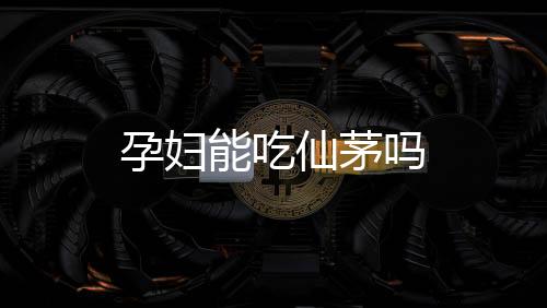 孕妇能吃仙茅吗