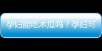 孕妇能吃木瓜吗？孕妇可以吃木瓜吗