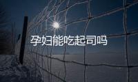 孕妇能吃起司吗