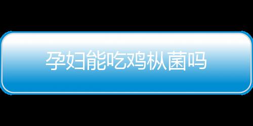 孕妇能吃鸡枞菌吗