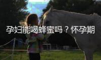 孕妇能喝蜂蜜吗？怀孕期间喝蜂蜜好吗
