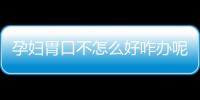 孕妇胃口不怎么好咋办呢？