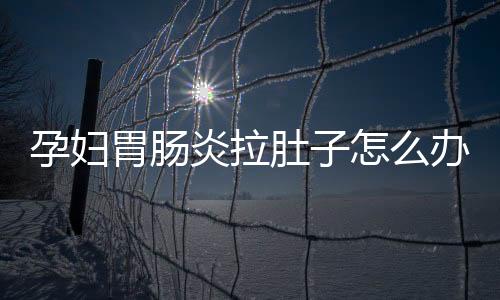 孕妇胃肠炎拉肚子怎么办
