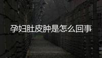孕妇肚皮肿是怎么回事