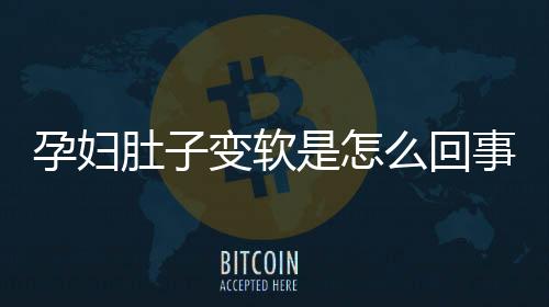 孕妇肚子变软是怎么回事