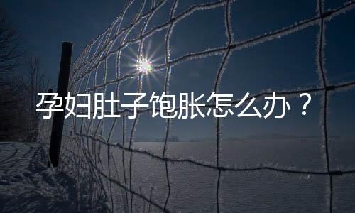 孕妇肚子饱胀怎么办？