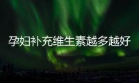 孕妇补充维生素越多越好吗？