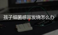 孩子细菌感冒发烧怎么办？
