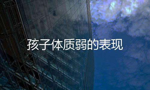 孩子体质弱的表现
