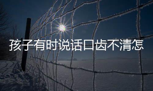 孩子有时说话口齿不清怎么办?