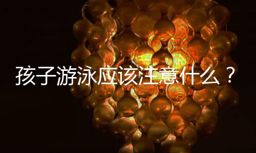 孩子游泳应该注意什么?