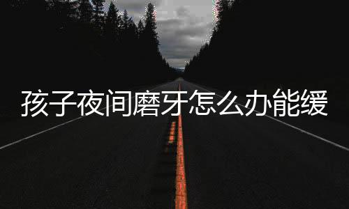 孩子夜间磨牙怎么办能缓解?