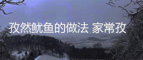 孜然鱿鱼的做法 家常孜然鱿鱼的做法