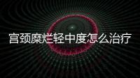 宫颈糜烂轻中度怎么治疗比较好？