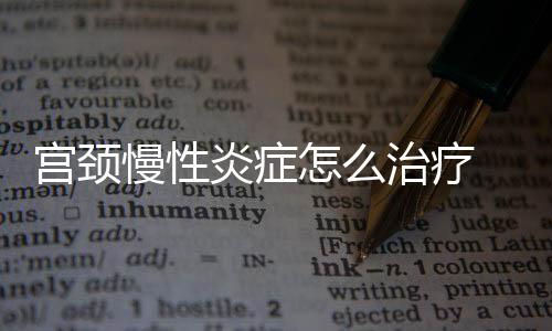 宫颈慢性炎症怎么治疗 有什么方法？