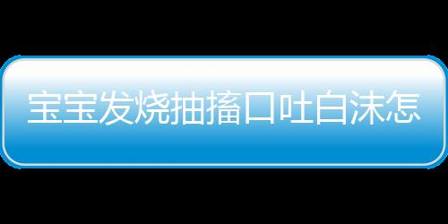 宝宝发烧抽搐口吐白沫怎么办呢