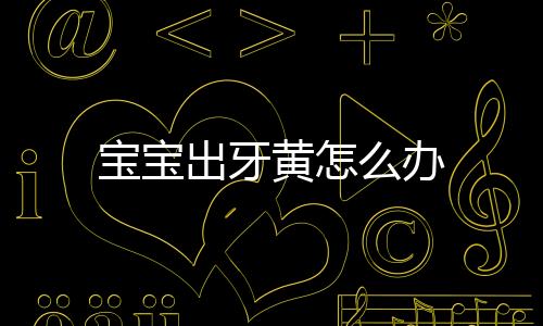 宝宝出牙黄怎么办