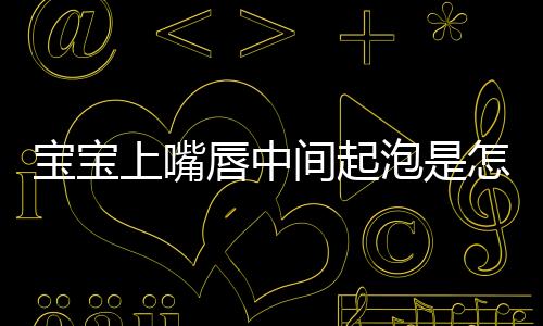 宝宝上嘴唇中间起泡是怎么回事呢