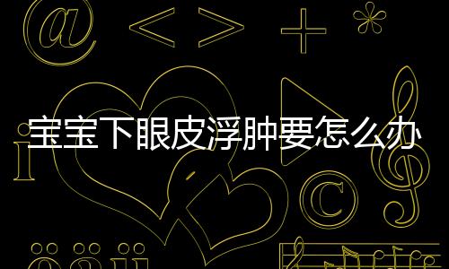 宝宝下眼皮浮肿要怎么办