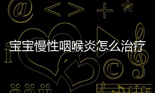 宝宝慢性咽喉炎怎么治疗