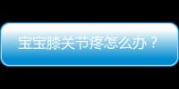 宝宝膝关节疼怎么办？