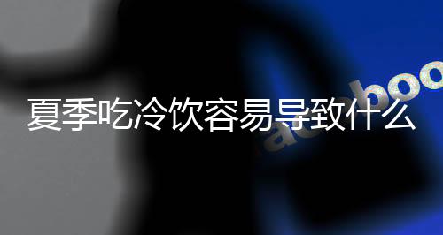 夏季吃冷饮容易导致什么病？千万不能喝冷饮的7类人