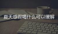 夏天感冒喝什么可以缓解