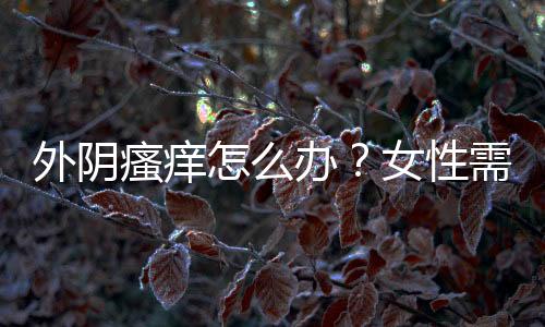 外阴瘙痒怎么办？女性需淡定