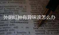 外阴红肿有异味该怎么办