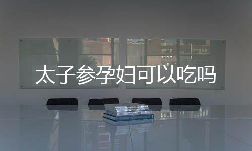 太子参孕妇可以吃吗