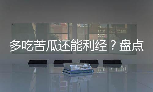 多吃苦瓜还能利经?盘点十种排毒养颜的蔬菜