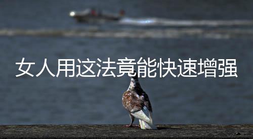 女人用这法竟能快速增强体质!