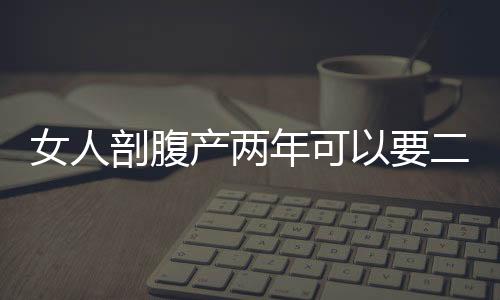 女人剖腹产两年可以要二胎吗