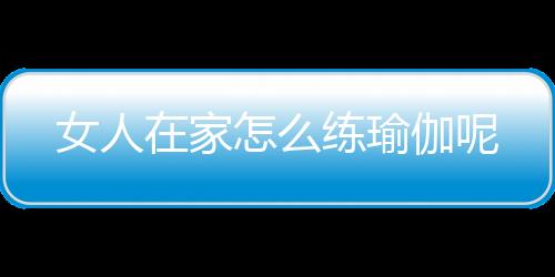 女人在家怎么练瑜伽呢