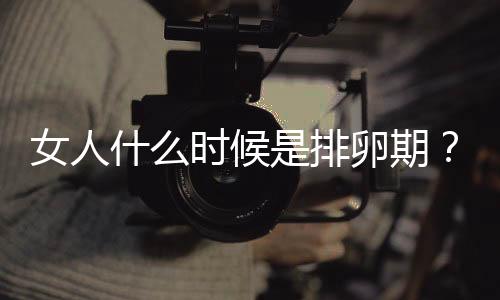 女人什么时候是排卵期?