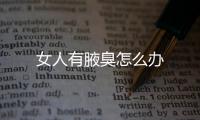 女人有腋臭怎么办