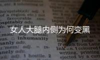 女人大腿内侧为何变黑