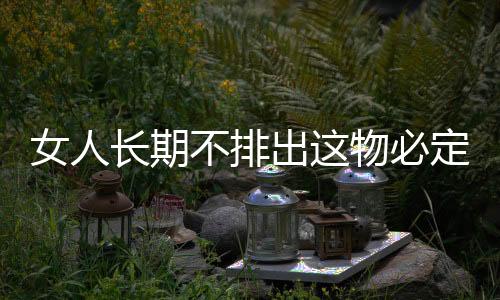 女人长期不排出这物必定贻害终身