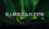 女人脱发怎么办才好呢