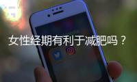 女性经期有利于减肥吗？