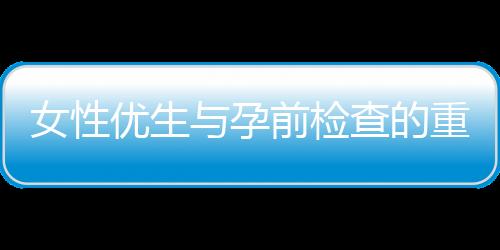 女性优生与孕前检查的重要性