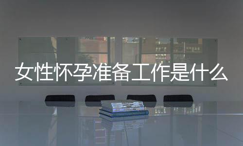 女性怀孕准备工作是什么