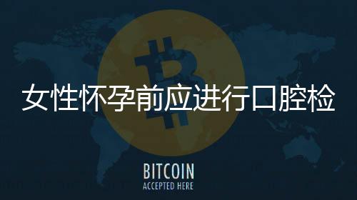 女性怀孕前应进行口腔检查